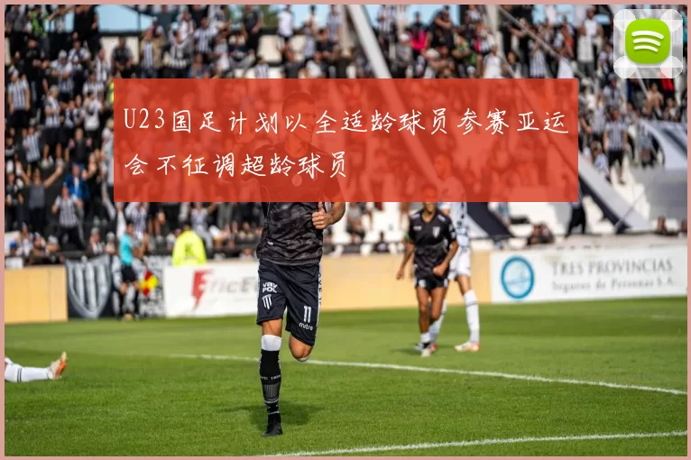 U23国足计划以全适龄球员参赛亚运会不征调超龄球员