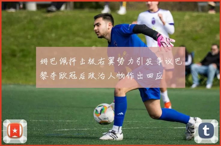 姆巴佩抨击极右翼势力引发争议巴黎夺欧冠后政治人物作出回应