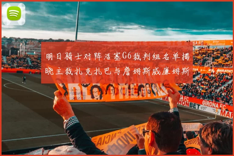 明日骑士对阵活塞G6裁判组名单揭晓主裁扎克扎巴与詹姆斯威廉姆斯在列