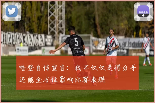 哈登自信宣言：我不仅仅是得分手还能全方位影响比赛表现