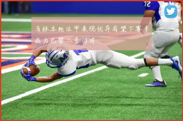 马林本轮法甲表现优异有望下赛季成为巴黎二号门将