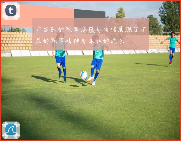 广东队的冠军底蕴与自信展现了不屈的冠军精神与永恒的追求