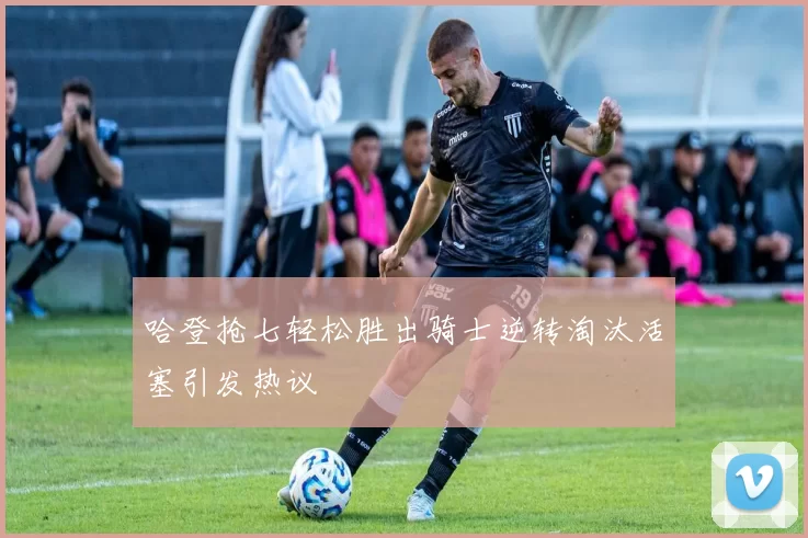 哈登抢七轻松胜出骑士逆转淘汰活塞引发热议