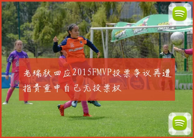 老瑞秋回应2015FMVP投票争议再遭指责重申自己无投票权