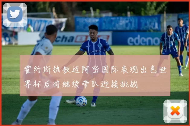 霍约斯执教迈阿密国际表现出色世界杯后将继续带队迎接挑战