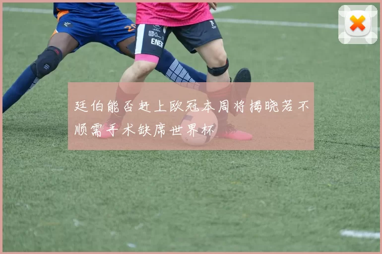 廷伯能否赶上欧冠本周将揭晓若不顺需手术缺席世界杯