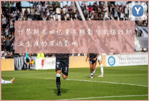 什琴斯尼回忆童年阴影与旧伤对职业生涯的深远影响