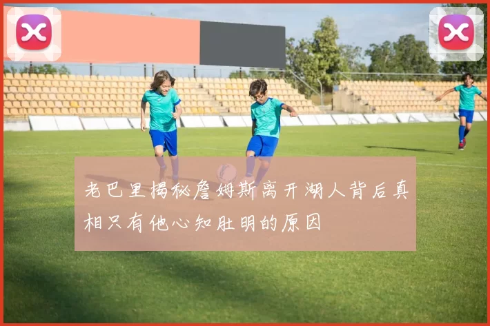 老巴里揭秘詹姆斯离开湖人背后真相只有他心知肚明的原因
