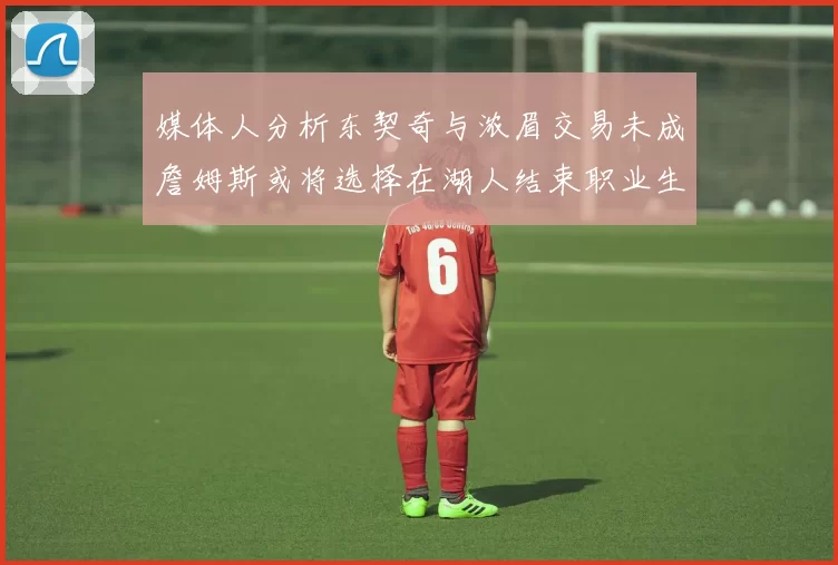 媒体人分析东契奇与浓眉交易未成詹姆斯或将选择在湖人结束职业生涯