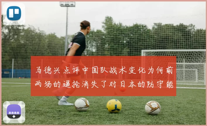 马德兴点评中国队战术变化为何前两场的逼抢消失了对日本的防守能否奏效